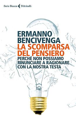 La scomparsa del pensiero. Perch&eacute; non possiamo rinunciare a ragionare con la nostra testa - Ermanno Bencivenga
