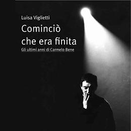 Cominciò che era finita. Gli ultimi anni di Carmelo Bene.
Presentazione libro