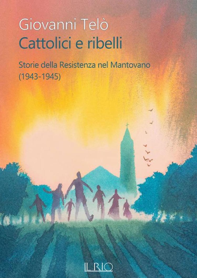 &ldquo;Cattolici e ribelli. Storie della Resistenza nel mantovano (1943-1945)&rdquo;